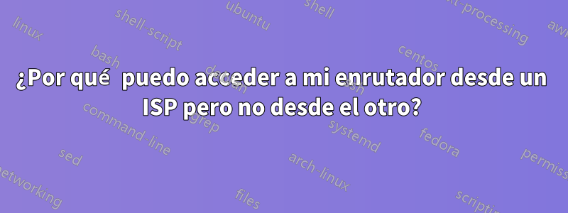 ¿Por qué puedo acceder a mi enrutador desde un ISP pero no desde el otro?