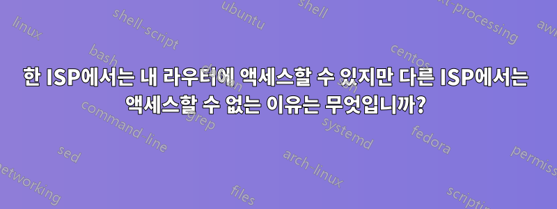 한 ISP에서는 내 라우터에 액세스할 수 있지만 다른 ISP에서는 액세스할 수 없는 이유는 무엇입니까?