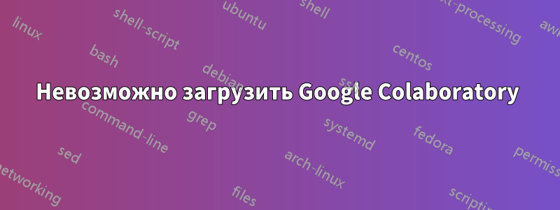 Невозможно загрузить Google Colaboratory