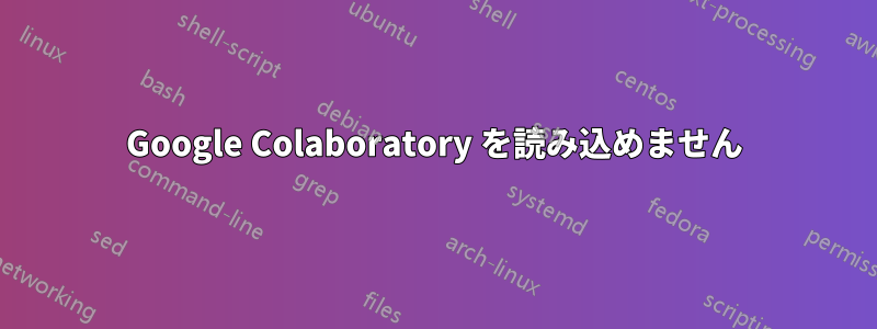 Google Colaboratory を読み込めません