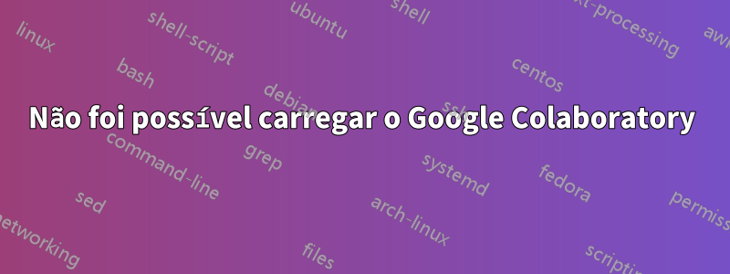 Não foi possível carregar o Google Colaboratory