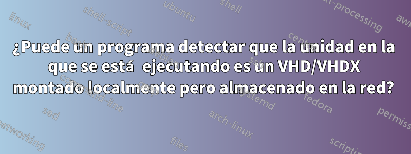 ¿Puede un programa detectar que la unidad en la que se está ejecutando es un VHD/VHDX montado localmente pero almacenado en la red?