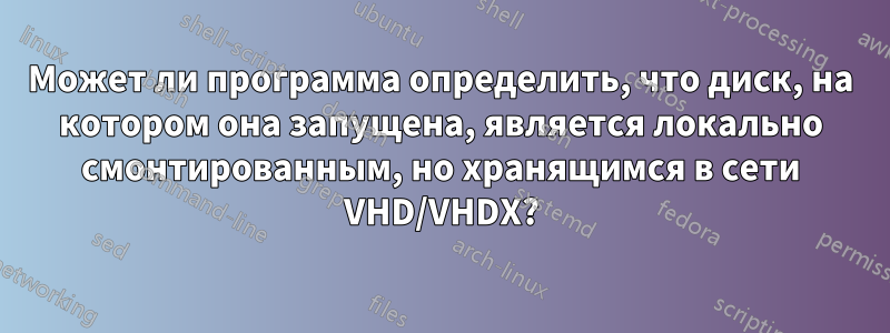 Может ли программа определить, что диск, на котором она запущена, является локально смонтированным, но хранящимся в сети VHD/VHDX?