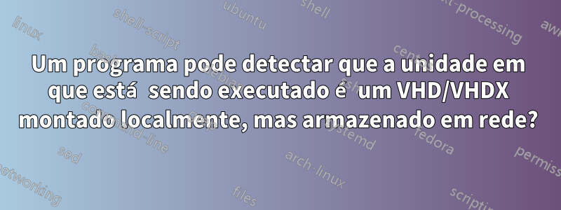 Um programa pode detectar que a unidade em que está sendo executado é um VHD/VHDX montado localmente, mas armazenado em rede?