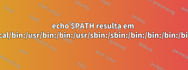 echo $PATH resulta em /usr/local/bin:/usr/bin:/bin:/usr/sbin:/sbin:/bin:/bin:/bin:/bin:/bin: