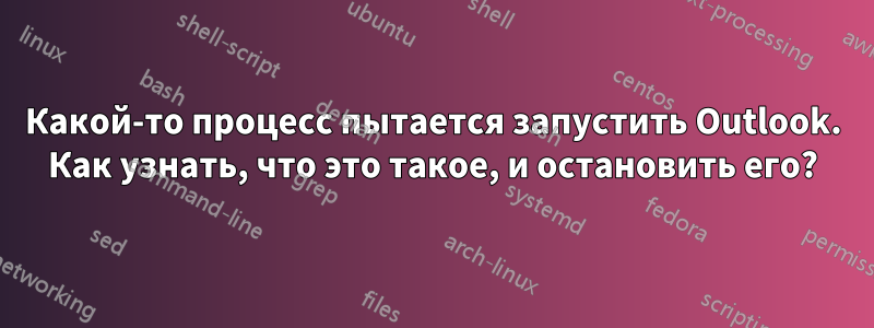 Какой-то процесс пытается запустить Outlook. Как узнать, что это такое, и остановить его?