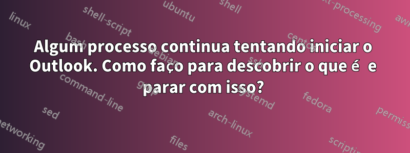 Algum processo continua tentando iniciar o Outlook. Como faço para descobrir o que é e parar com isso?