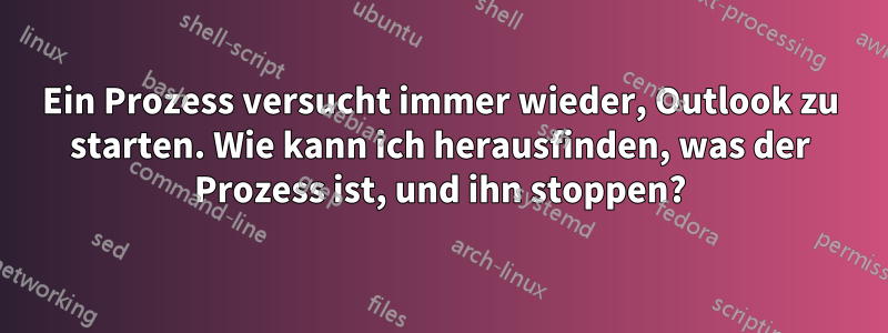 Ein Prozess versucht immer wieder, Outlook zu starten. Wie kann ich herausfinden, was der Prozess ist, und ihn stoppen?