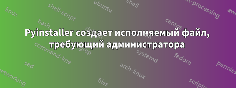 Pyinstaller создает исполняемый файл, требующий администратора