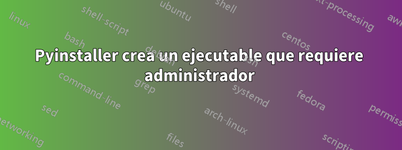 Pyinstaller crea un ejecutable que requiere administrador