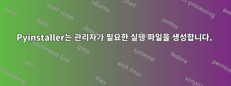 Pyinstaller는 관리자가 필요한 실행 파일을 생성합니다.