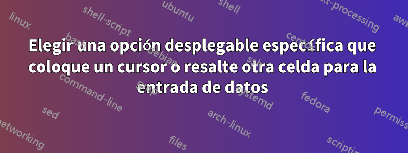 Elegir una opción desplegable específica que coloque un cursor o resalte otra celda para la entrada de datos