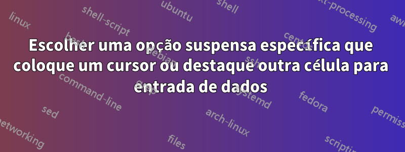 Escolher uma opção suspensa específica que coloque um cursor ou destaque outra célula para entrada de dados