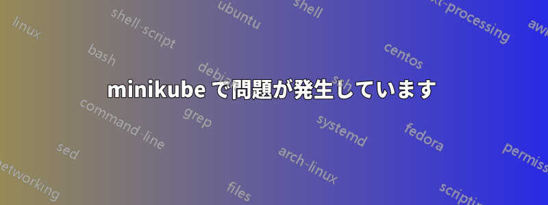 minikube で問題が発生しています