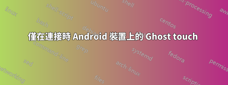 僅在連接時 Android 裝置上的 Ghost touch