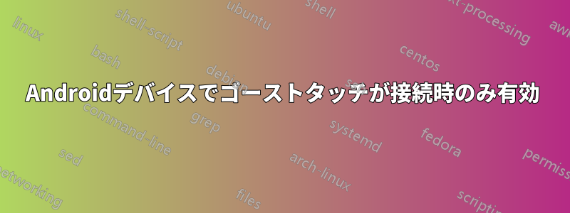 Androidデバイスでゴーストタッチが接続時のみ有効