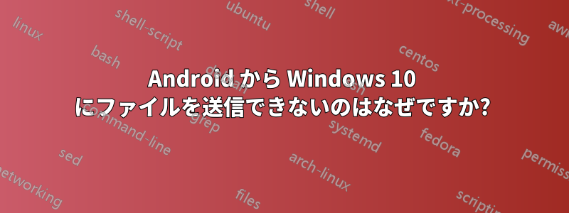 Android から Windows 10 にファイルを送信できないのはなぜですか?