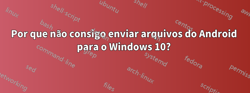 Por que não consigo enviar arquivos do Android para o Windows 10?