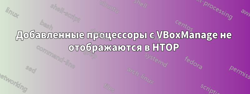 Добавленные процессоры с VBoxManage не отображаются в HTOP