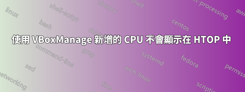 使用 VBoxManage 新增的 CPU 不會顯示在 HTOP 中