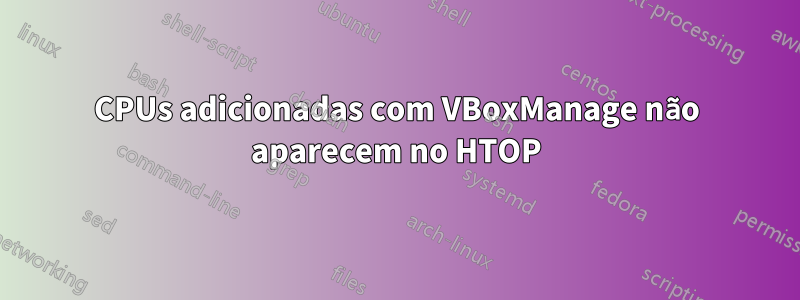 CPUs adicionadas com VBoxManage não aparecem no HTOP