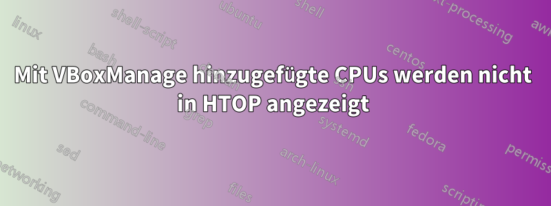 Mit VBoxManage hinzugefügte CPUs werden nicht in HTOP angezeigt