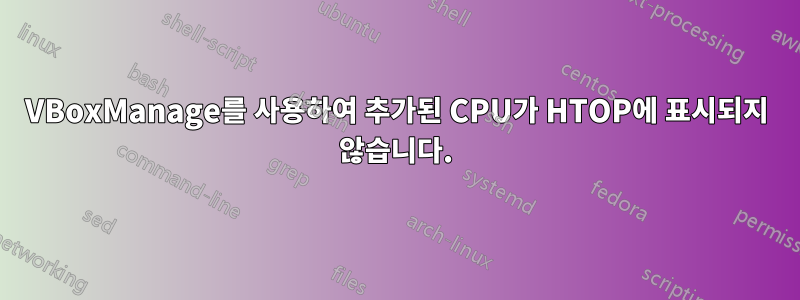 VBoxManage를 사용하여 추가된 CPU가 HTOP에 표시되지 않습니다.