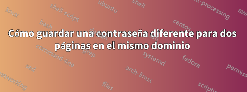 Cómo guardar una contraseña diferente para dos páginas en el mismo dominio