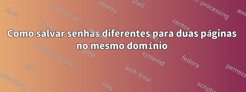 Como salvar senhas diferentes para duas páginas no mesmo domínio