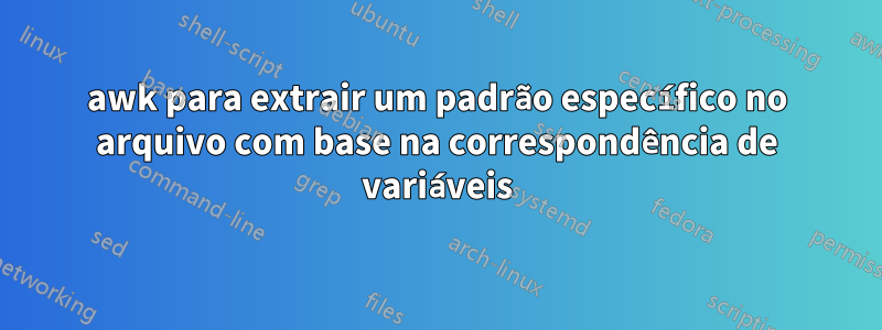 awk para extrair um padrão específico no arquivo com base na correspondência de variáveis