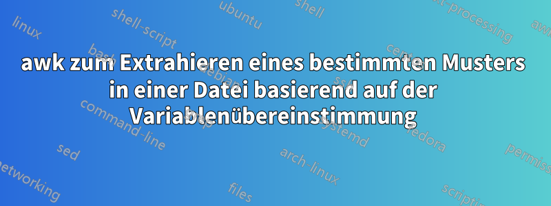 awk zum Extrahieren eines bestimmten Musters in einer Datei basierend auf der Variablenübereinstimmung