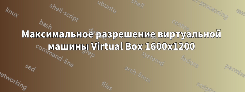 Максимальное разрешение виртуальной машины Virtual Box 1600x1200