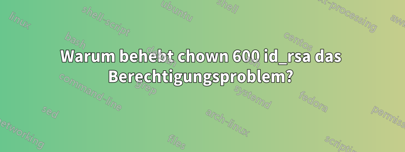 Warum behebt chown 600 id_rsa das Berechtigungsproblem?