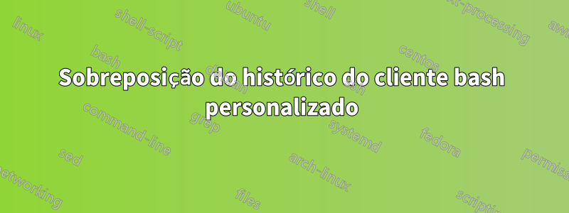 Sobreposição do histórico do cliente bash personalizado