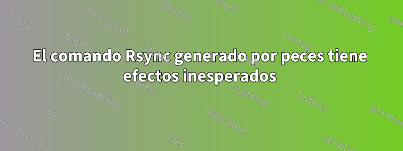 El comando Rsync generado por peces tiene efectos inesperados