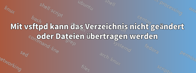 Mit vsftpd kann das Verzeichnis nicht geändert oder Dateien übertragen werden