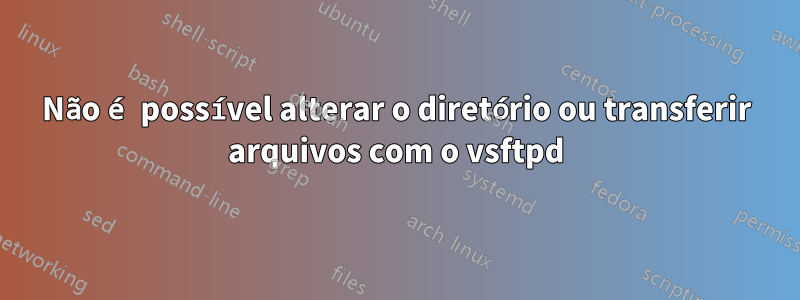 Não é possível alterar o diretório ou transferir arquivos com o vsftpd