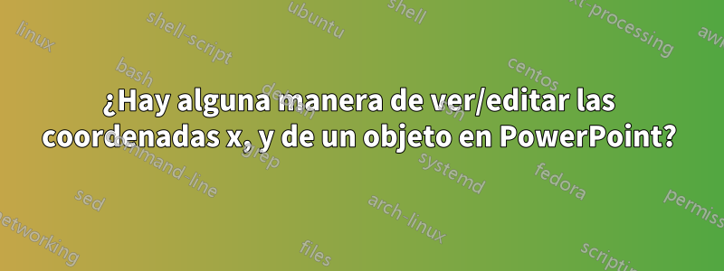 ¿Hay alguna manera de ver/editar las coordenadas x, y de un objeto en PowerPoint?