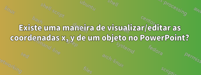 Existe uma maneira de visualizar/editar as coordenadas x, y de um objeto no PowerPoint?