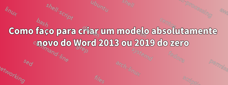 Como faço para criar um modelo absolutamente novo do Word 2013 ou 2019 do zero