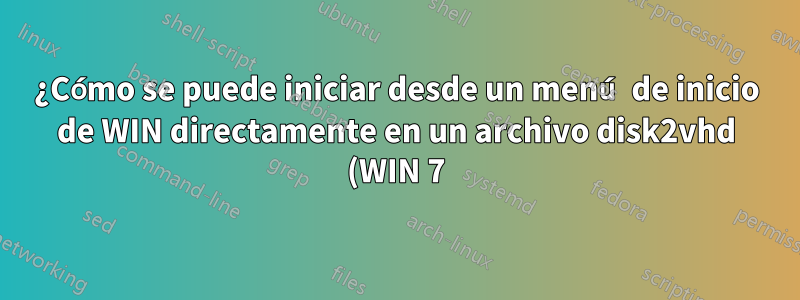 ¿Cómo se puede iniciar desde un menú de inicio de WIN directamente en un archivo disk2vhd (WIN 7)?