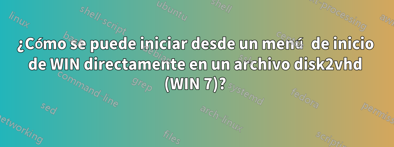 ¿Cómo se puede iniciar desde un menú de inicio de WIN directamente en un archivo disk2vhd (WIN 7)?