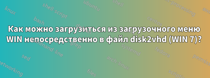 Как можно загрузиться из загрузочного меню WIN непосредственно в файл disk2vhd (WIN 7)?