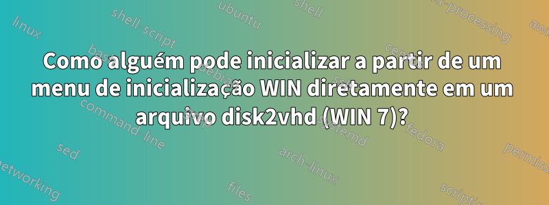 Como alguém pode inicializar a partir de um menu de inicialização WIN diretamente em um arquivo disk2vhd (WIN 7)?