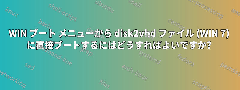 WIN ブート メニューから disk2vhd ファイル (WIN 7) に直接ブートするにはどうすればよいですか?