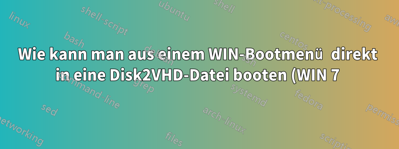 Wie kann man aus einem WIN-Bootmenü direkt in eine Disk2VHD-Datei booten (WIN 7)?