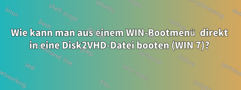 Wie kann man aus einem WIN-Bootmenü direkt in eine Disk2VHD-Datei booten (WIN 7)?