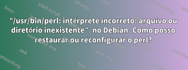 "/usr/bin/perl: intérprete incorreto: arquivo ou diretório inexistente" no Debian. Como posso restaurar ou reconfigurar o perl?