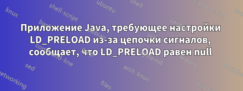 Приложение Java, требующее настройки LD_PRELOAD из-за цепочки сигналов, сообщает, что LD_PRELOAD равен null