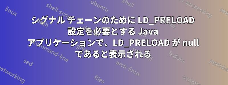 シグナル チェーンのために LD_PRELOAD 設定を必要とする Java アプリケーションで、LD_PRELOAD が null であると表示される